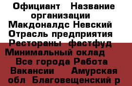 Официант › Название организации ­ Макдоналдс Невский › Отрасль предприятия ­ Рестораны, фастфуд › Минимальный оклад ­ 1 - Все города Работа » Вакансии   . Амурская обл.,Благовещенский р-н